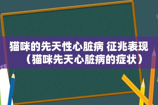 猫咪的先天性心脏病 征兆表现（猫咪先天心脏病的症状）