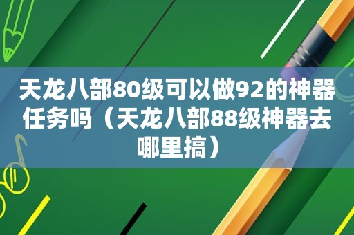 天龙八部80级可以做92的神器任务吗（天龙八部88级神器去哪里搞）