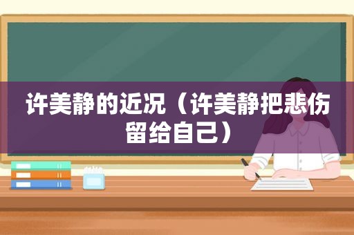 许美静的近况（许美静把悲伤留给自己）