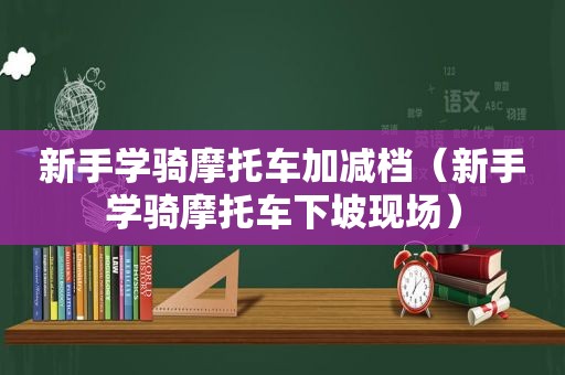 新手学骑摩托车加减档（新手学骑摩托车下坡现场）