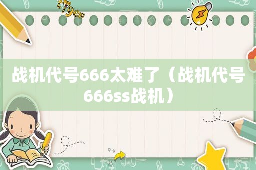 战机代号666太难了（战机代号666ss战机）