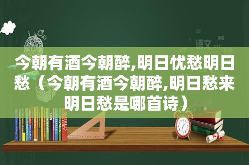 今朝有酒今朝醉,明日忧愁明日愁（今朝有酒今朝醉,明日愁来明日愁是哪首诗）