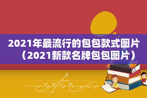 2021年最流行的包包款式图片（2021新款名牌包包图片）