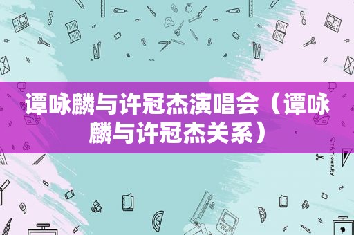 谭咏麟与许冠杰演唱会（谭咏麟与许冠杰关系）