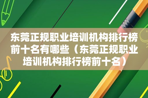 东莞正规职业培训机构排行榜前十名有哪些（东莞正规职业培训机构排行榜前十名）