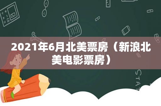 2021年6月北美票房（新浪北美电影票房）