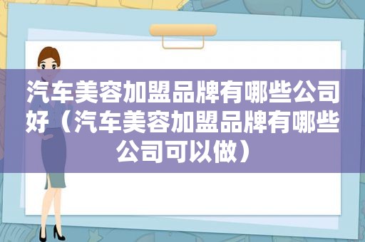 汽车美容加盟品牌有哪些公司好（汽车美容加盟品牌有哪些公司可以做）