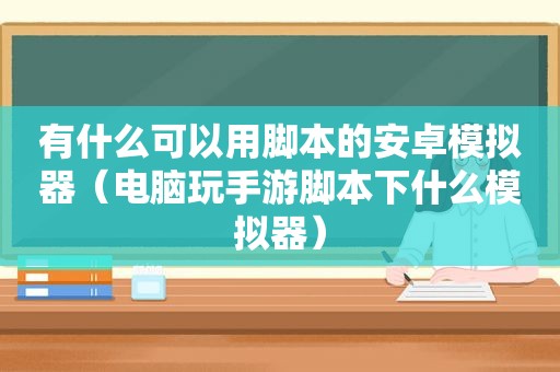 有什么可以用脚本的安卓模拟器（电脑玩手游脚本下什么模拟器）