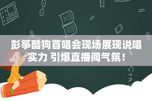 彭筝酷狗首唱会现场展现说唱实力 引爆直播间气氛！