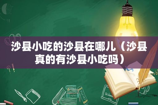 沙县小吃的沙县在哪儿（沙县真的有沙县小吃吗）