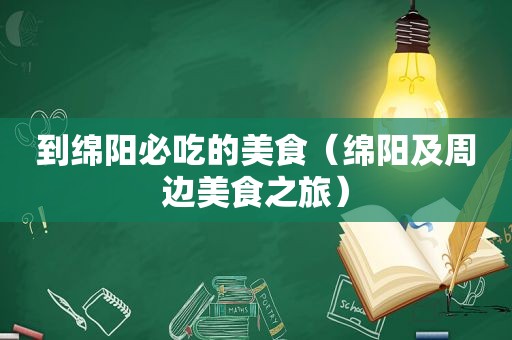 到绵阳必吃的美食（绵阳及周边美食之旅）