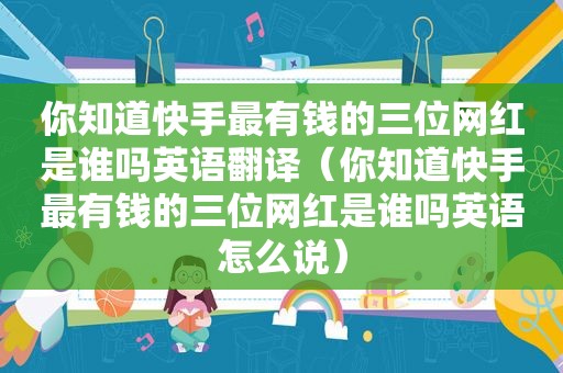 你知道快手最有钱的三位网红是谁吗英语翻译（你知道快手最有钱的三位网红是谁吗英语怎么说）