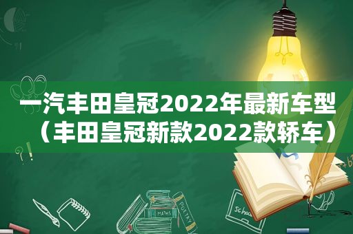 一汽丰田皇冠2022年最新车型（丰田皇冠新款2022款轿车）