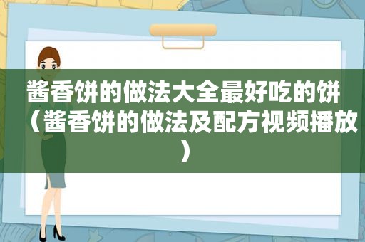 酱香饼的做法大全最好吃的饼（酱香饼的做法及配方视频播放）