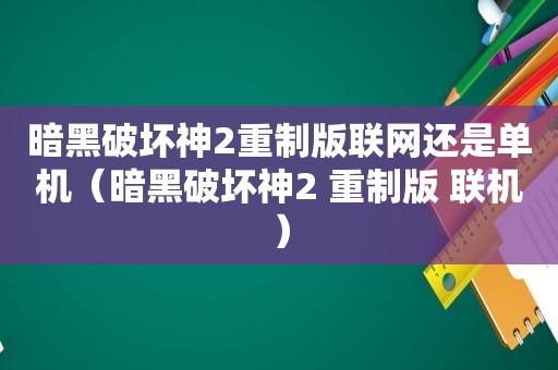 暗黑破坏神2重制版联网还是单机（暗黑破坏神2 重制版 联机）