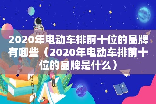 2020年电动车排前十位的品牌有哪些（2020年电动车排前十位的品牌是什么）