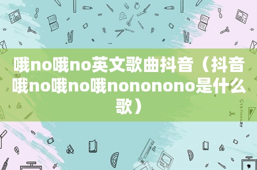 哦no哦no英文歌曲抖音（抖音哦no哦no哦nononono是什么歌）