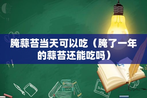 腌蒜苔当天可以吃（腌了一年的蒜苔还能吃吗）