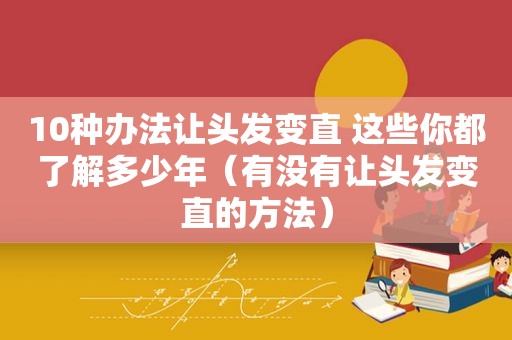 10种办法让头发变直 这些你都了解多少年（有没有让头发变直的方法）