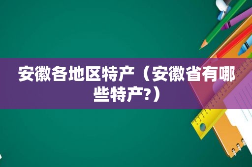 安徽各地区特产（安徽省有哪些特产?）