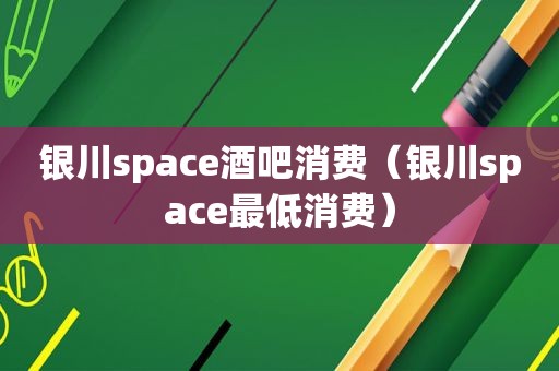 银川space酒吧消费（银川space最低消费）