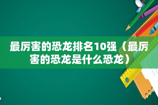 最厉害的恐龙排名10强（最厉害的恐龙是什么恐龙）