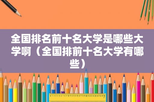 全国排名前十名大学是哪些大学啊（全国排前十名大学有哪些）