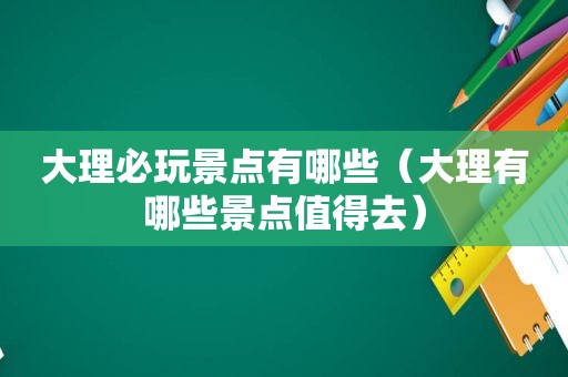 大理必玩景点有哪些（大理有哪些景点值得去）