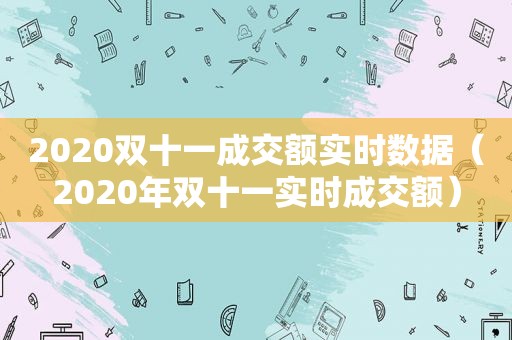 2020双十一成交额实时数据（2020年双十一实时成交额）