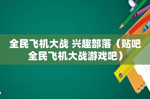 全民飞机大战 兴趣部落（贴吧全民飞机大战游戏吧）