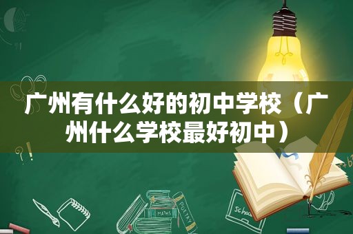 广州有什么好的初中学校（广州什么学校最好初中）