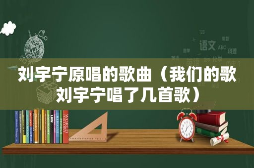 刘宇宁原唱的歌曲（我们的歌刘宇宁唱了几首歌）