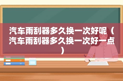 汽车雨刮器多久换一次好呢（汽车雨刮器多久换一次好一点）