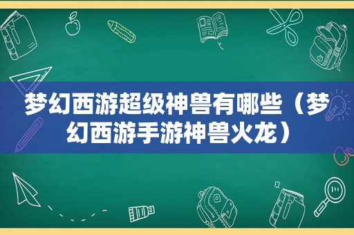 梦幻西游超级神兽有哪些（梦幻西游手游神兽火龙）