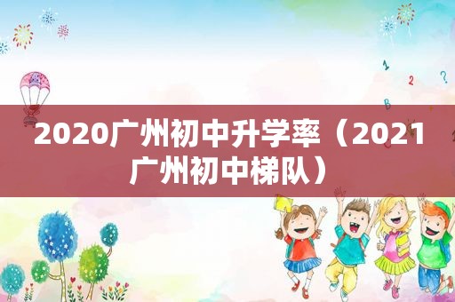 2020广州初中升学率（2021广州初中梯队）