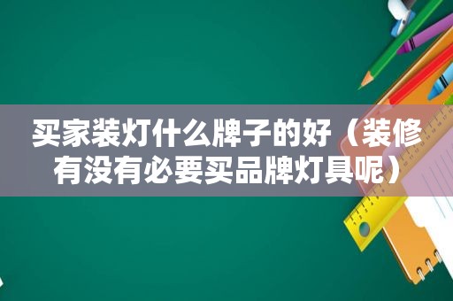 买家装灯什么牌子的好（装修有没有必要买品牌灯具呢）