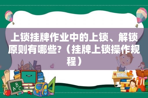 上锁挂牌作业中的上锁、解锁原则有哪些?（挂牌上锁操作规程）