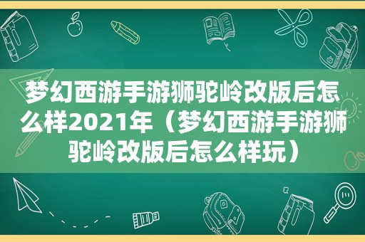 梦幻西游手游狮驼岭改版后怎么样2021年（梦幻西游手游狮驼岭改版后怎么样玩）