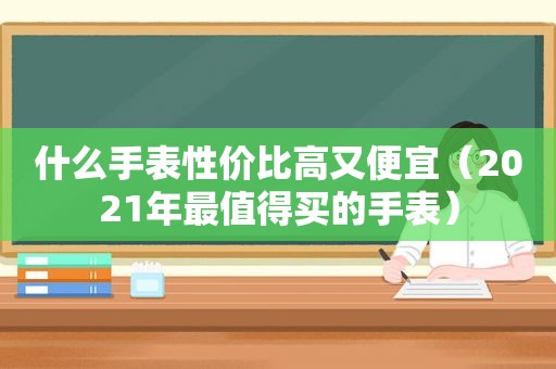 什么手表性价比高又便宜（2021年最值得买的手表）