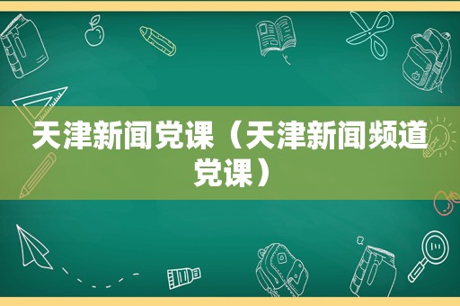 天津新闻党课（天津新闻频道党课）