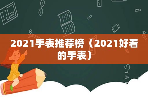 2021手表推荐榜（2021好看的手表）