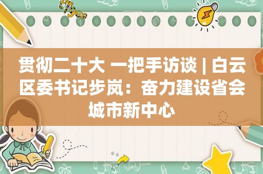 贯彻二十大 一把手访谈 | 白云区委书记步岚：奋力建设省会城市新中心