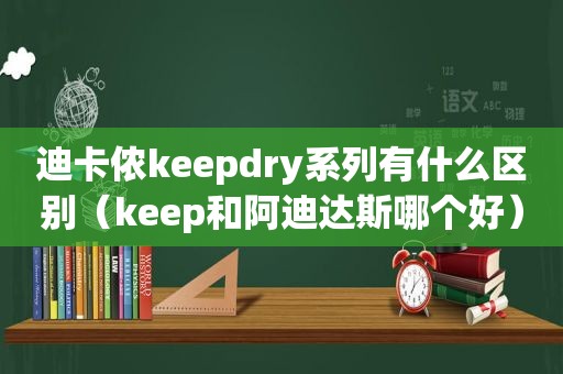 迪卡侬keepdry系列有什么区别（keep和阿迪达斯哪个好）