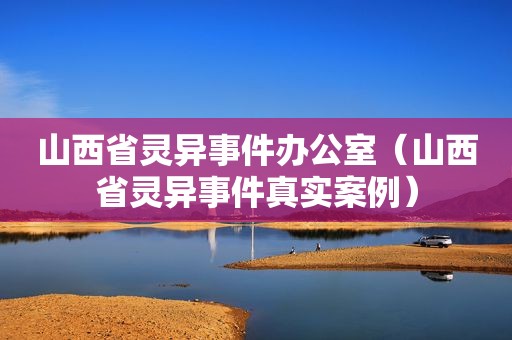 山西省灵异事件办公室（山西省灵异事件真实案例）