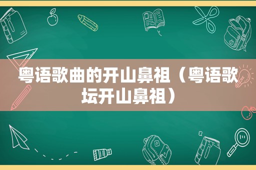 粤语歌曲的开山鼻祖（粤语歌坛开山鼻祖）