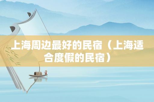 上海周边最好的民宿（上海适合度假的民宿）