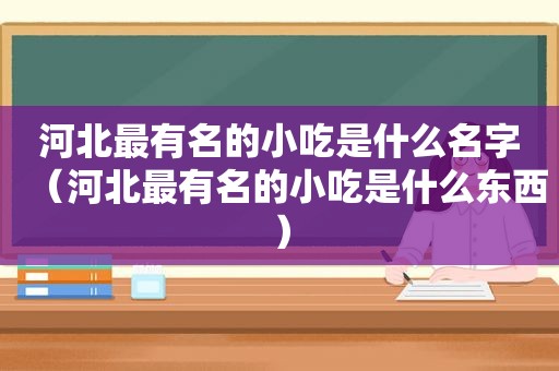 河北最有名的小吃是什么名字（河北最有名的小吃是什么东西）