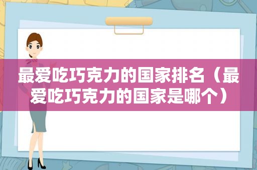 最爱吃巧克力的国家排名（最爱吃巧克力的国家是哪个）