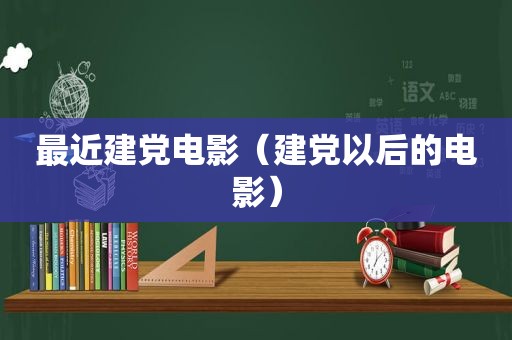 最近建党电影（建党以后的电影）