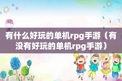 有什么好玩的单机rpg手游（有没有好玩的单机rpg手游）